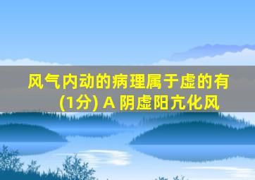 风气内动的病理属于虚的有 (1分) A 阴虚阳亢化风